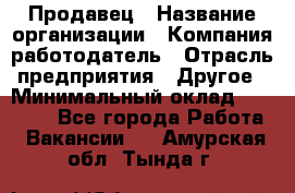 Продавец › Название организации ­ Компания-работодатель › Отрасль предприятия ­ Другое › Минимальный оклад ­ 15 000 - Все города Работа » Вакансии   . Амурская обл.,Тында г.